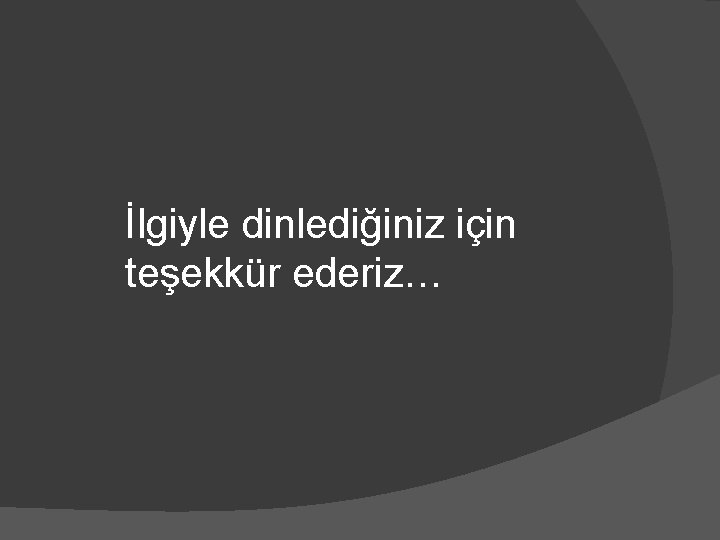 İlgiyle dinlediğiniz için teşekkür ederiz… 