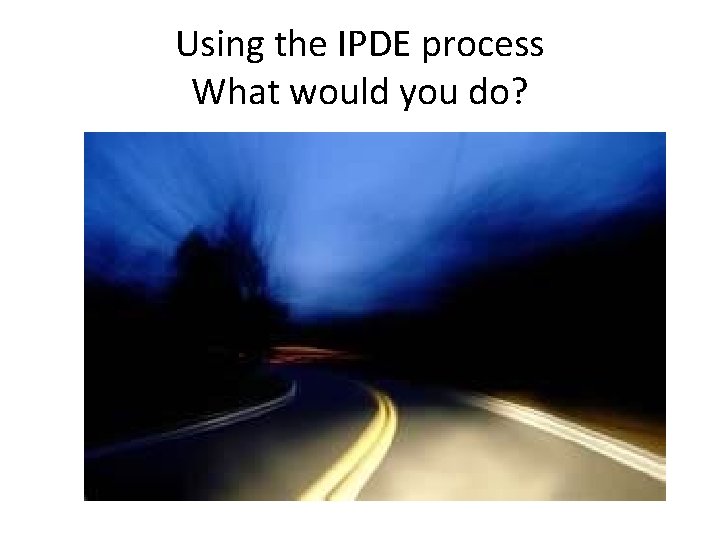 Using the IPDE process What would you do? 