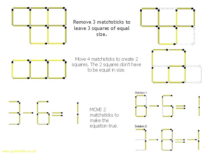 Remove 3 matchsticks to leave 3 squares of equal size. Move 4 matchsticks to