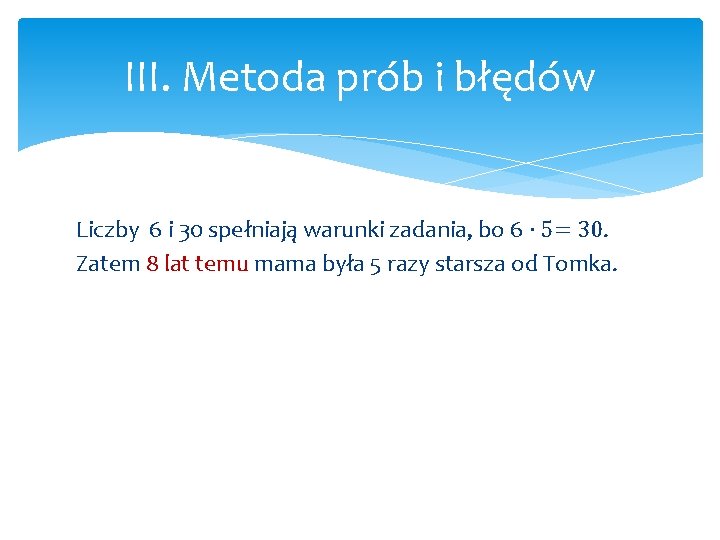 III. Metoda prób i błędów Liczby 6 i 30 spełniają warunki zadania, bo 6
