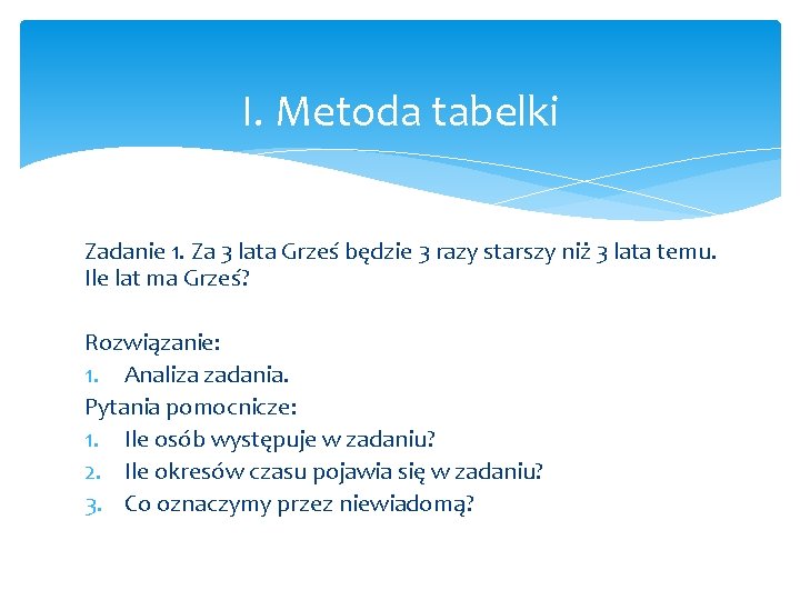 I. Metoda tabelki Zadanie 1. Za 3 lata Grześ będzie 3 razy starszy niż