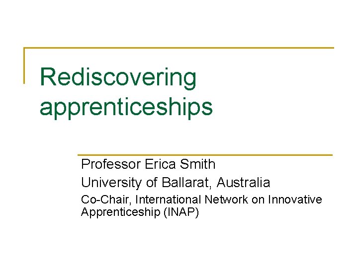 Rediscovering apprenticeships Professor Erica Smith University of Ballarat, Australia Co-Chair, International Network on Innovative