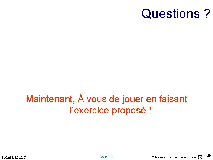 Questions ? Maintenant, À vous de jouer en faisant l’exercice proposé ! Rémi Bachelet Questions ? Maintenant, À vous de jouer en faisant l’exercice proposé ! Rémi Bachelet