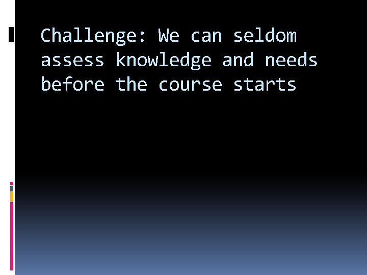 Challenge: We can seldom assess knowledge and needs before the course starts 