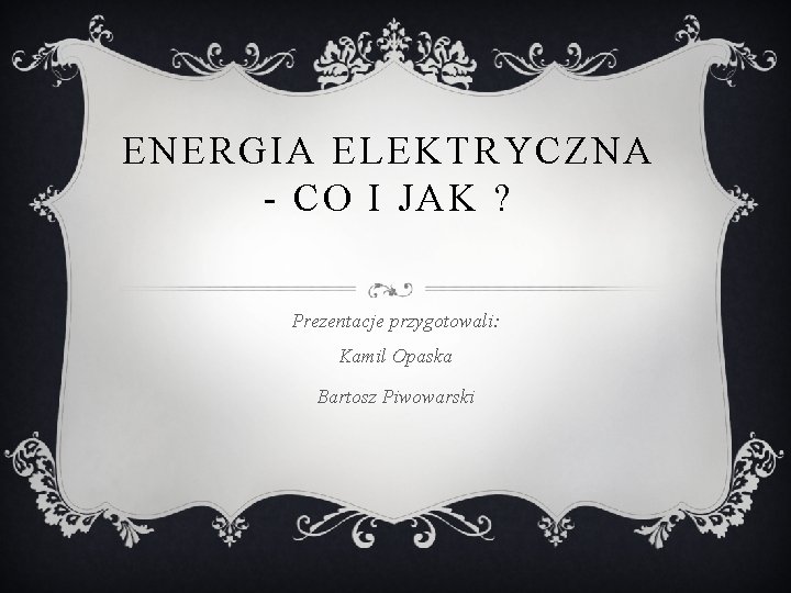 ENERGIA ELEKTRYCZNA - CO I JAK ? Prezentacje przygotowali: Kamil Opaska Bartosz Piwowarski 