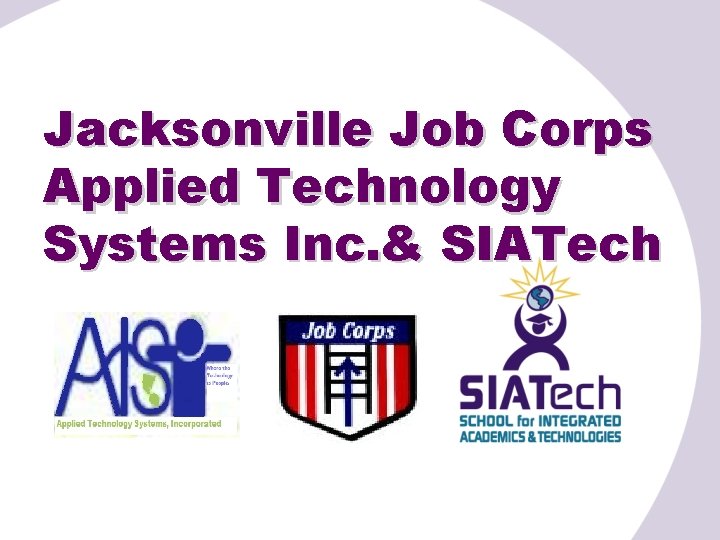 Jacksonville Job Corps Applied Technology Systems Inc. & SIATech 
