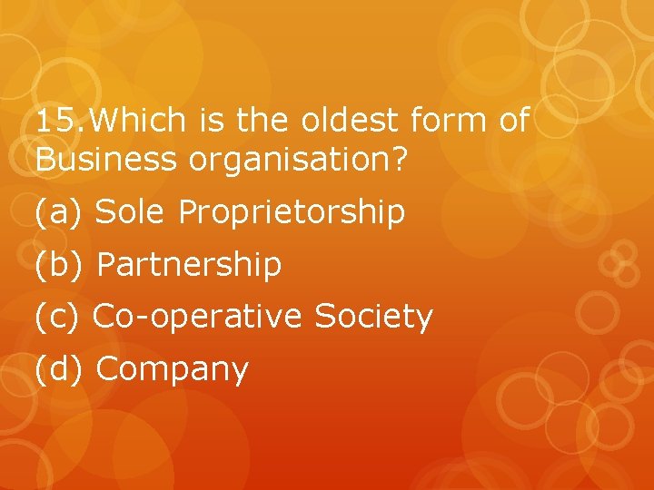 15. Which is the oldest form of Business organisation? (a) Sole Proprietorship (b) Partnership