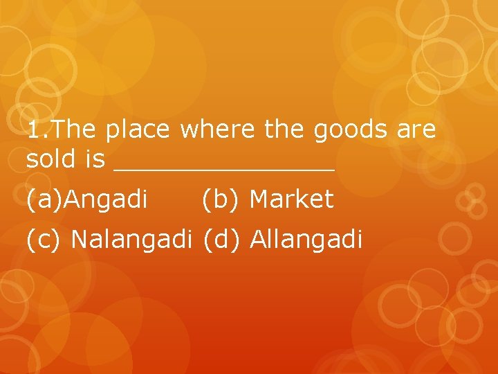 1. The place where the goods are sold is _______ (a)Angadi (b) Market (c)