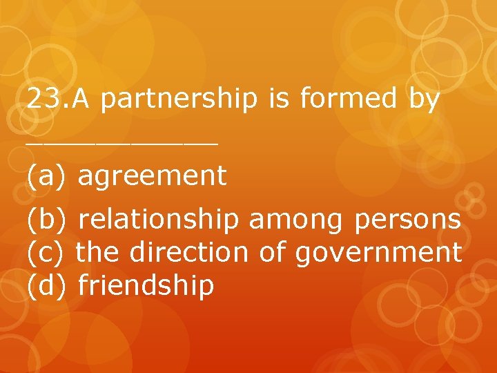 23. A partnership is formed by ______ (a) agreement (b) relationship among persons (c)