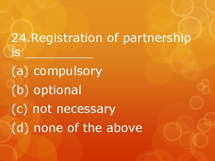 24. Registration of partnership is _____ (a) compulsory (b) optional (c) not necessary (d)