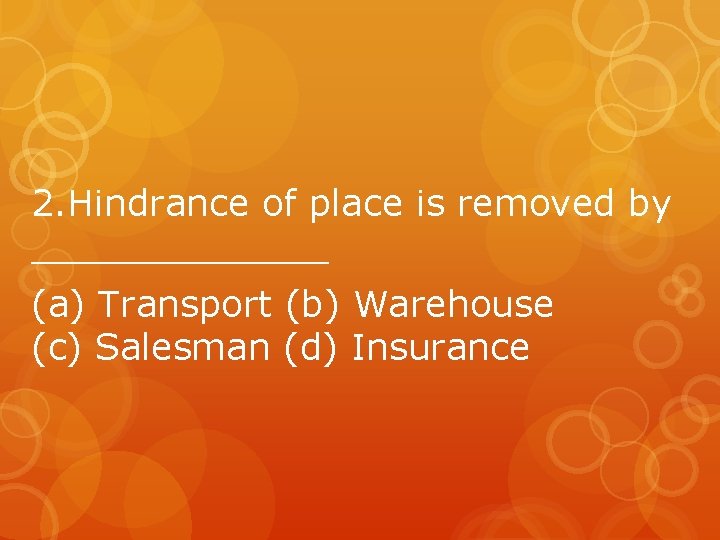 2. Hindrance of place is removed by _______ (a) Transport (b) Warehouse (c) Salesman