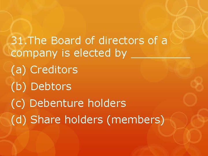 31. The Board of directors of a company is elected by _____ (a) Creditors