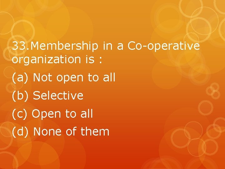 33. Membership in a Co-operative organization is : (a) Not open to all (b)