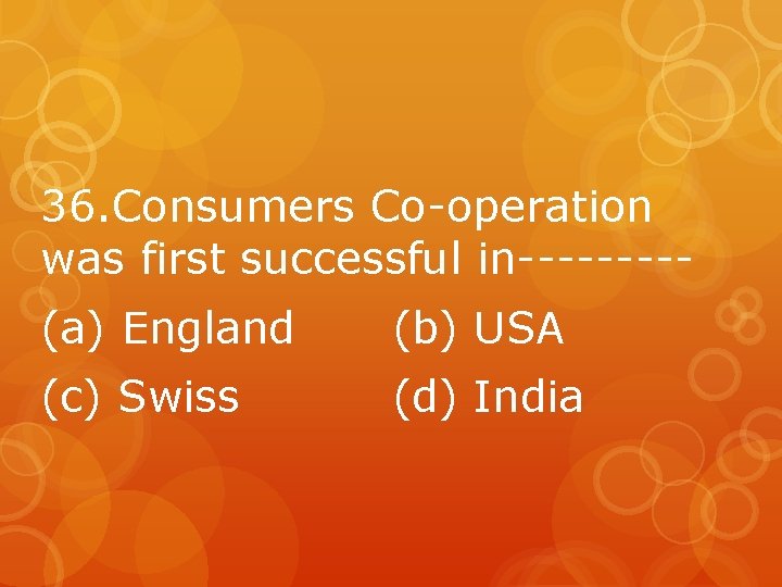 36. Consumers Co-operation was first successful in----(a) England (b) USA (c) Swiss (d) India