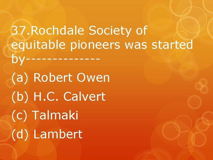 37. Rochdale Society of equitable pioneers was started by-------(a) Robert Owen (b) H. C.