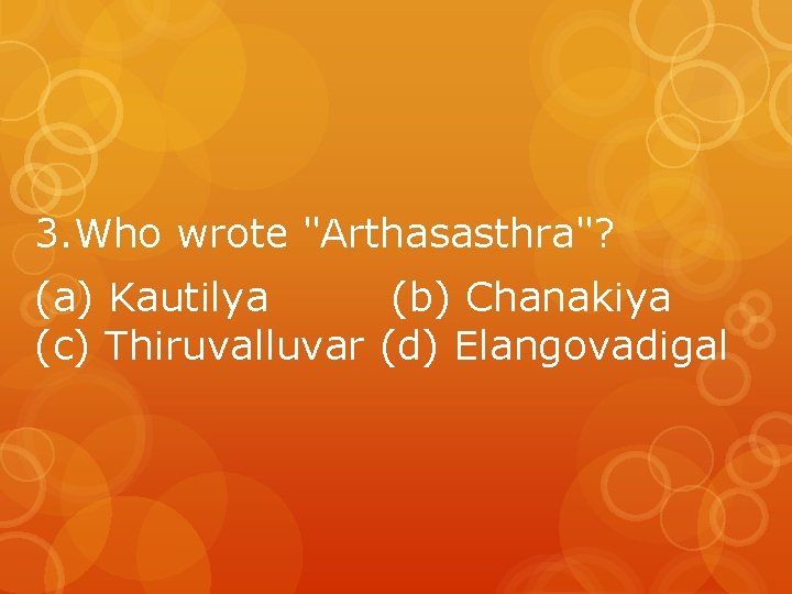 3. Who wrote "Arthasasthra"? (a) Kautilya (b) Chanakiya (c) Thiruvalluvar (d) Elangovadigal 