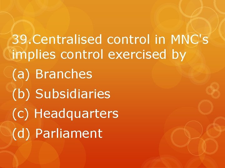 39. Centralised control in MNC's implies control exercised by (a) Branches (b) Subsidiaries (c)