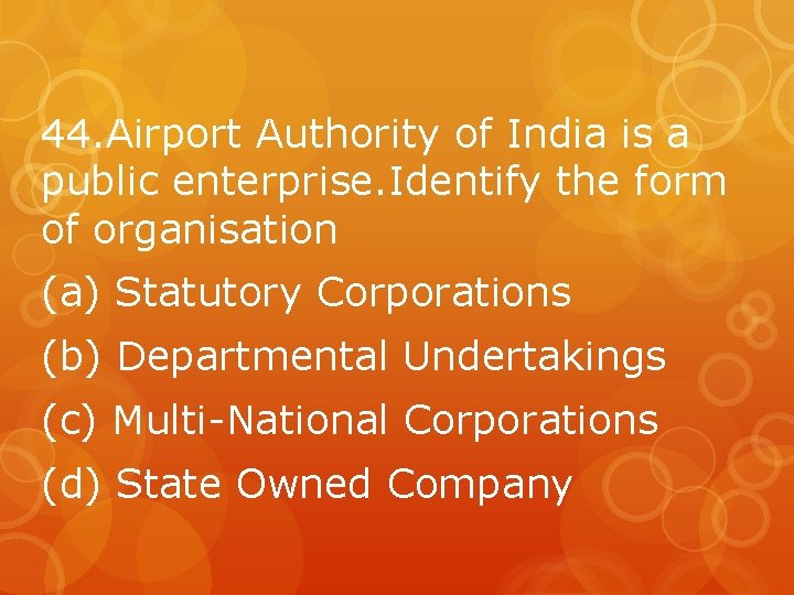 44. Airport Authority of India is a public enterprise. Identify the form of organisation