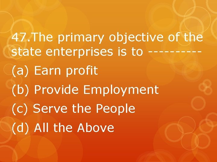 47. The primary objective of the state enterprises is to -----(a) Earn profit (b)