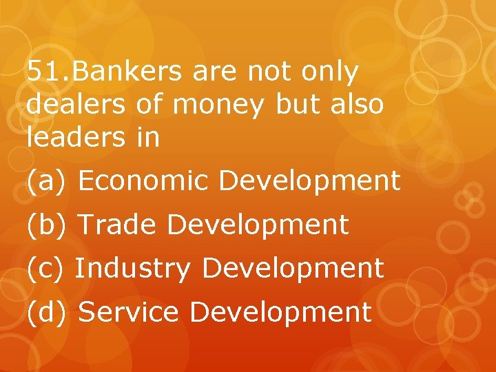 51. Bankers are not only dealers of money but also leaders in (a) Economic