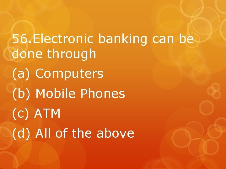 56. Electronic banking can be done through (a) Computers (b) Mobile Phones (c) ATM