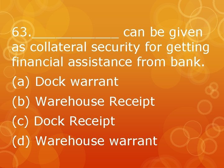 63. ______ can be given as collateral security for getting financial assistance from bank.