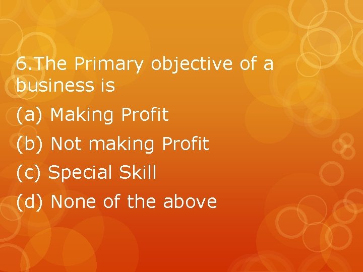 6. The Primary objective of a business is (a) Making Profit (b) Not making