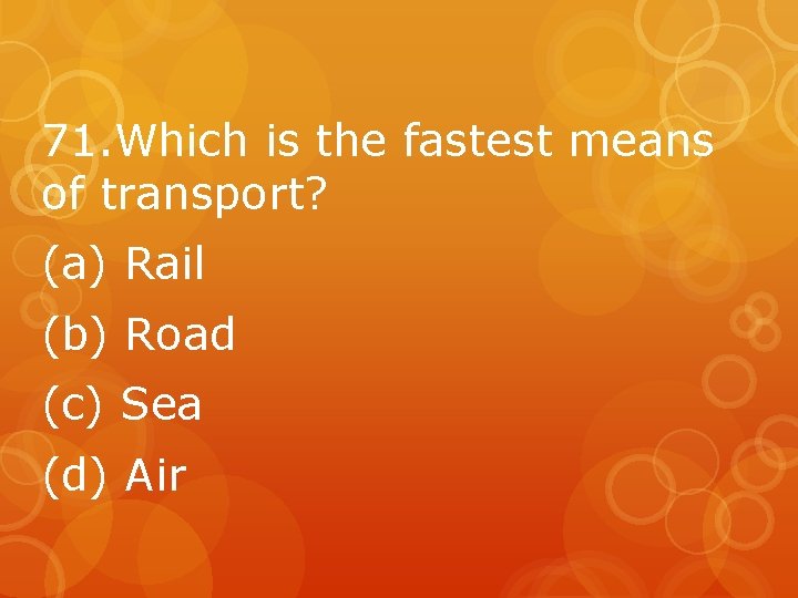 71. Which is the fastest means of transport? (a) Rail (b) Road (c) Sea
