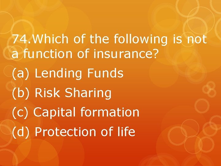 74. Which of the following is not a function of insurance? (a) Lending Funds