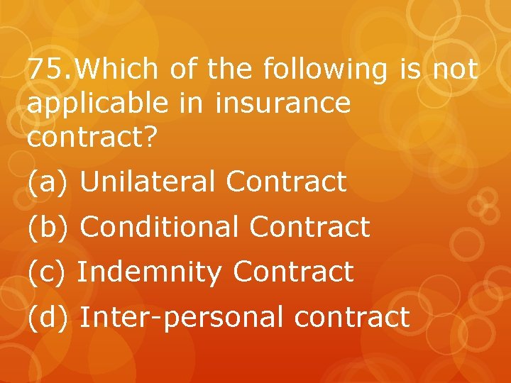 75. Which of the following is not applicable in insurance contract? (a) Unilateral Contract