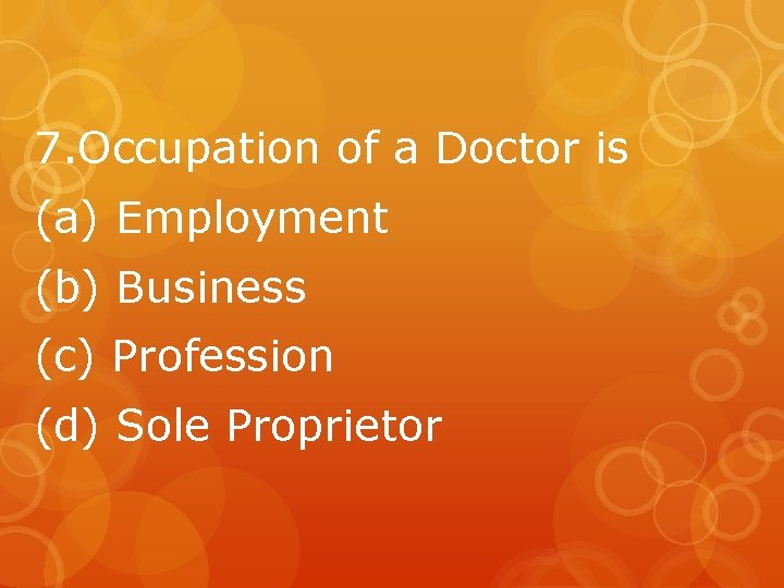 7. Occupation of a Doctor is (a) Employment (b) Business (c) Profession (d) Sole