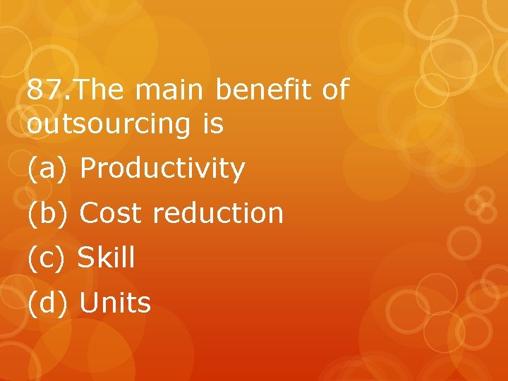 87. The main benefit of outsourcing is (a) Productivity (b) Cost reduction (c) Skill