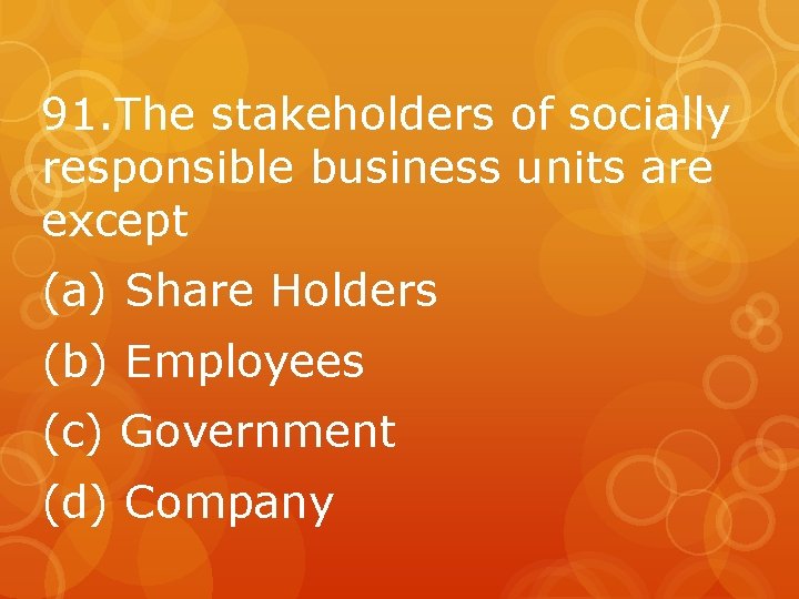 91. The stakeholders of socially responsible business units are except (a) Share Holders (b)