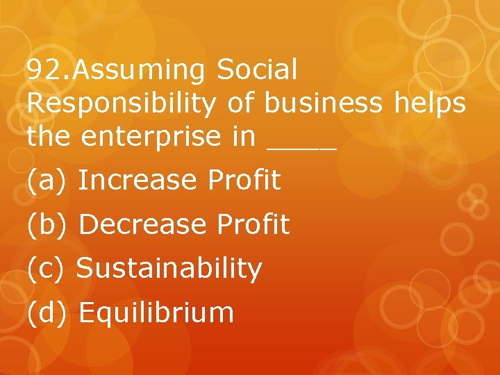 92. Assuming Social Responsibility of business helps the enterprise in ____ (a) Increase Profit