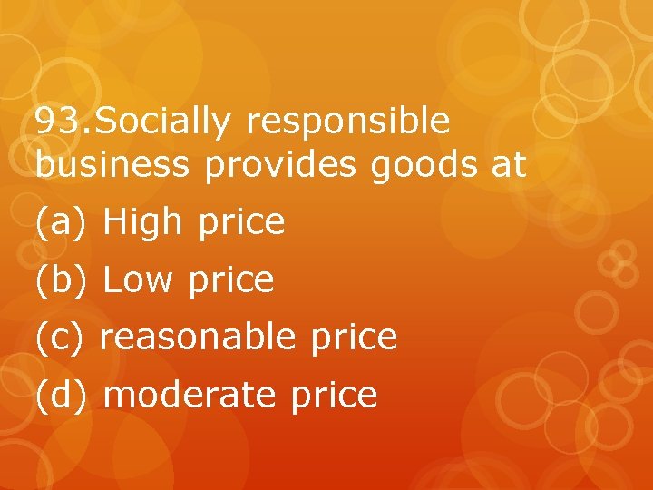 93. Socially responsible business provides goods at (a) High price (b) Low price (c)