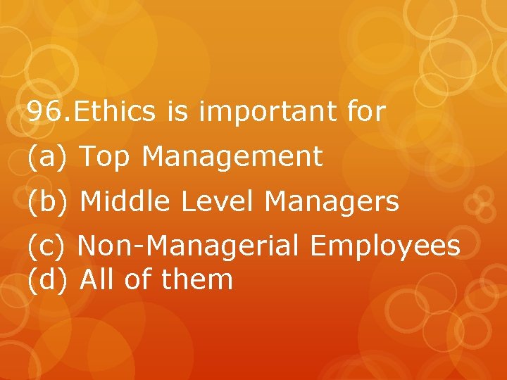 96. Ethics is important for (a) Top Management (b) Middle Level Managers (c) Non-Managerial