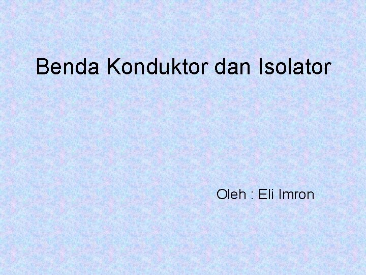 Benda Konduktor dan Isolator Oleh : Eli Imron 