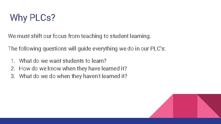 Why PLCs? We must shift our focus from teaching to student learning. The following