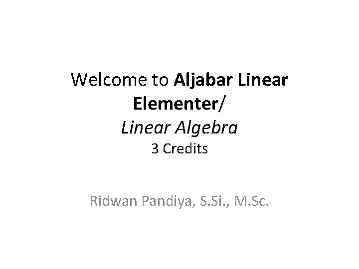 Welcome to Aljabar Linear Elementer/ Linear Algebra 3 Credits Ridwan Pandiya, S. Si. ,