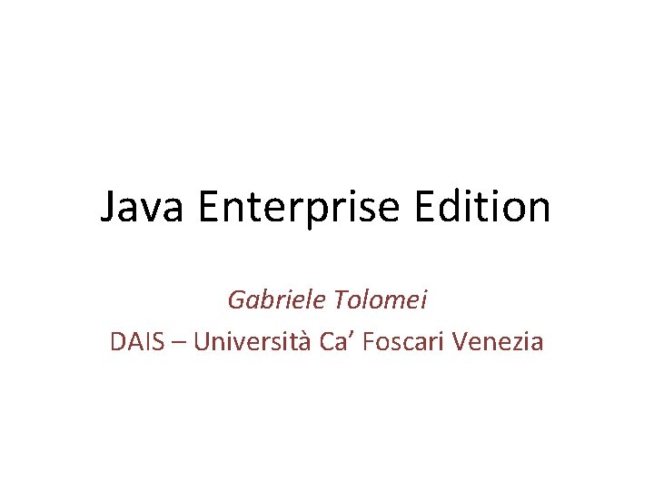 Java Enterprise Edition Gabriele Tolomei DAIS – Università Ca’ Foscari Venezia 