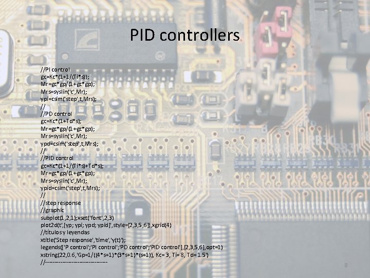 PID controllers //PI control gc=Kc*(1+1/(Ti*s)); Mr=gc*gp/(1+gc*gp); Mrs=syslin('c', Mr); ypi=csim('step', t, Mrs); // //PD control