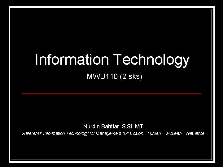 Information Technology MWU 110 (2 sks) Nurdin Bahtiar, S. Si, MT Referensi: Information Technology