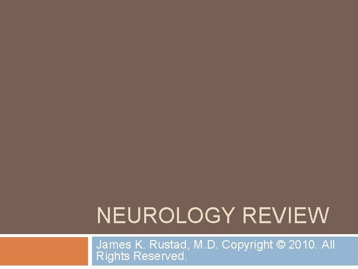 NEUROLOGY REVIEW James K. Rustad, M. D. Copyright © 2010. All Rights Reserved. NEUROLOGY REVIEW James K. Rustad, M. D. Copyright © 2010. All Rights Reserved.