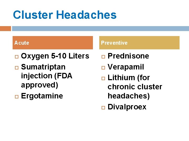 Cluster Headaches Acute Oxygen 5 -10 Liters Sumatriptan injection (FDA approved) Ergotamine Preventive Prednisone Cluster Headaches Acute Oxygen 5 -10 Liters Sumatriptan injection (FDA approved) Ergotamine Preventive Prednisone