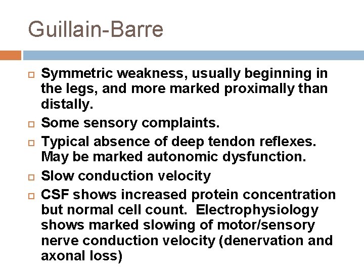 Guillain-Barre Symmetric weakness, usually beginning in the legs, and more marked proximally than distally. Guillain-Barre Symmetric weakness, usually beginning in the legs, and more marked proximally than distally.