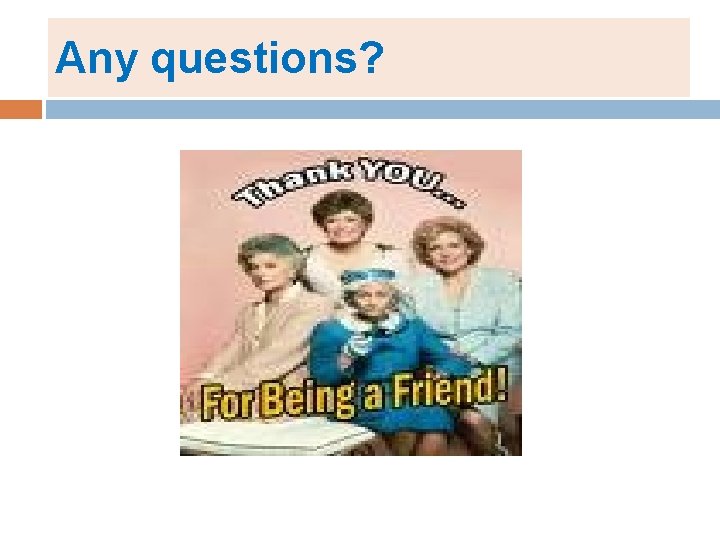 Any questions? Any questions?
