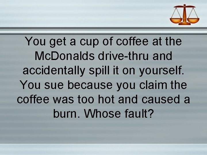 You get a cup of coffee at the Mc. Donalds drive-thru and accidentally spill