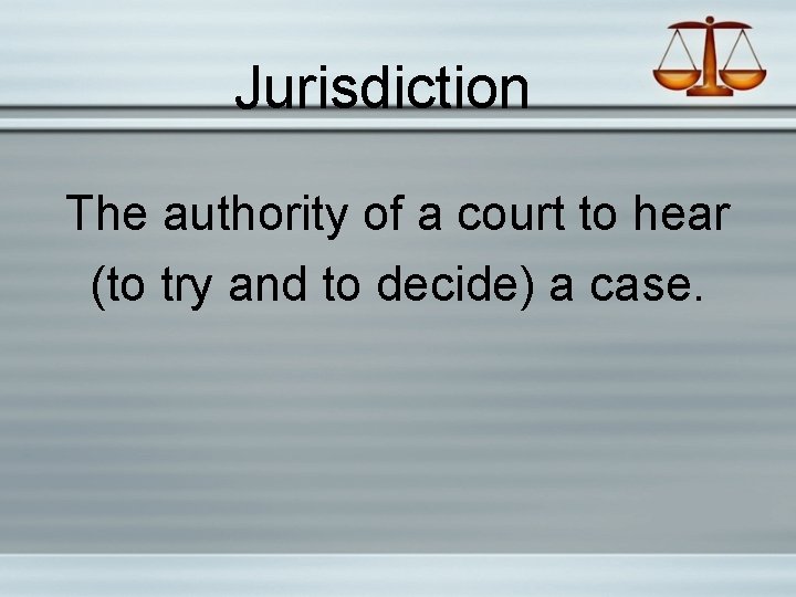 Jurisdiction The authority of a court to hear (to try and to decide) a