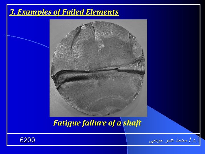 3. Examples of Failed Elements Fatigue failure of a shaft 6200 ﻣﺤﻤﺪ ﻋﻤﺮ ﻣﻮﺳﻰ