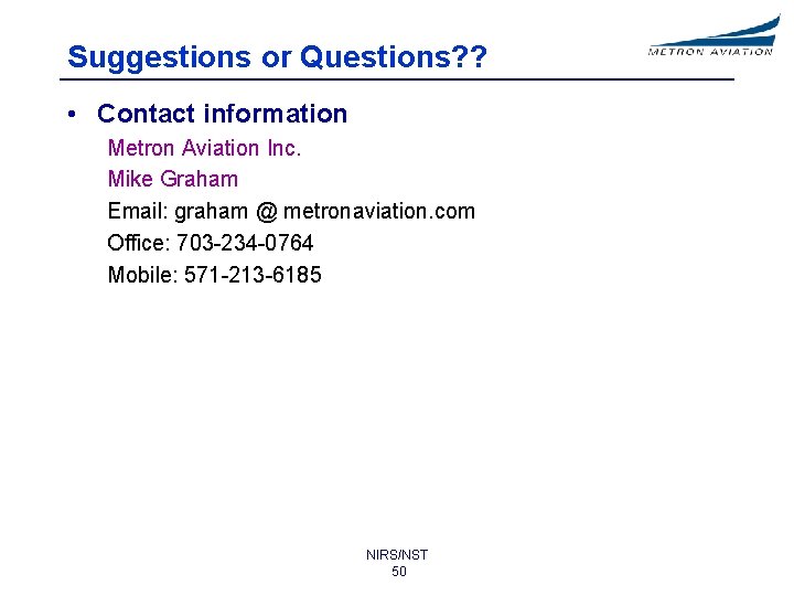Suggestions or Questions? ? • Contact information Metron Aviation Inc. Mike Graham Email: graham